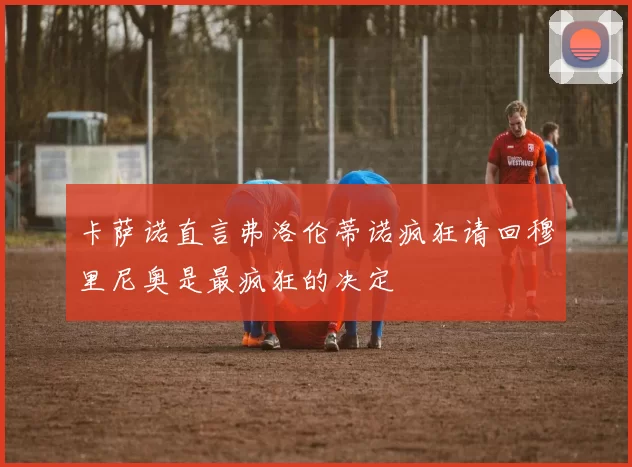 卡萨诺直言弗洛伦蒂诺疯狂请回穆里尼奥是最疯狂的决定
