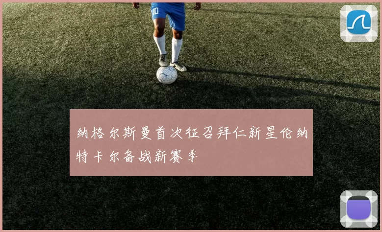 纳格尔斯曼首次征召拜仁新星伦纳特卡尔备战新赛季