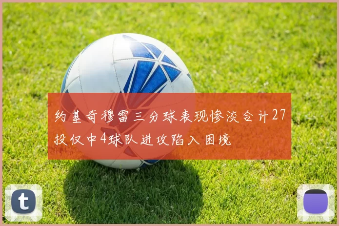 约基奇穆雷三分球表现惨淡合计27投仅中4球队进攻陷入困境