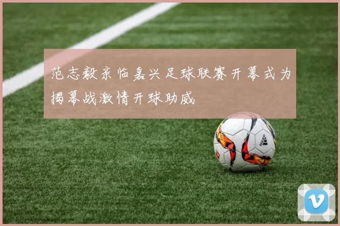 范志毅亲临嘉兴足球联赛开幕式为揭幕战激情开球助威