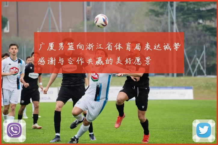 广厦男篮向浙江省体育局表达诚挚感谢与合作共赢的美好愿景