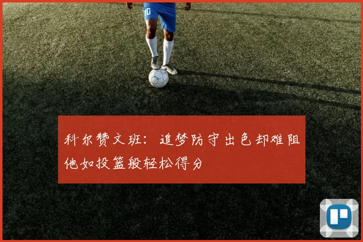 科尔赞文班：追梦防守出色却难阻他如投篮般轻松得分