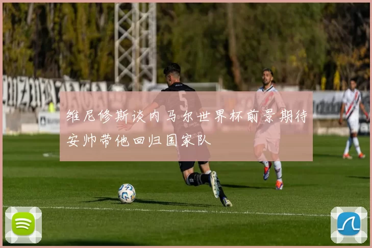 维尼修斯谈内马尔世界杯前景期待安帅带他回归国家队