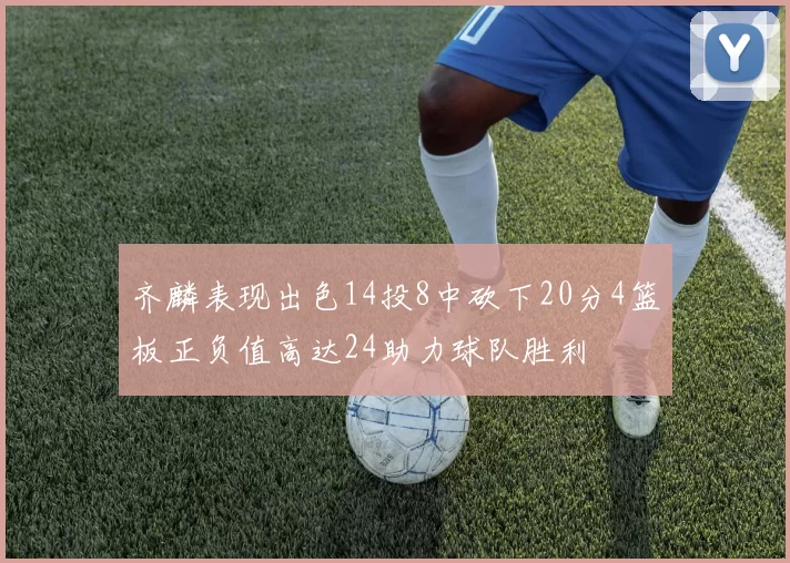 齐麟表现出色14投8中砍下20分4篮板正负值高达24助力球队胜利