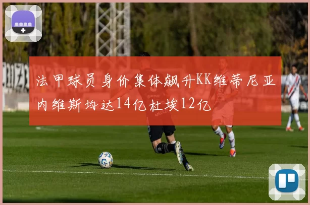 法甲球员身价集体飙升KK维蒂尼亚内维斯均达14亿杜埃12亿