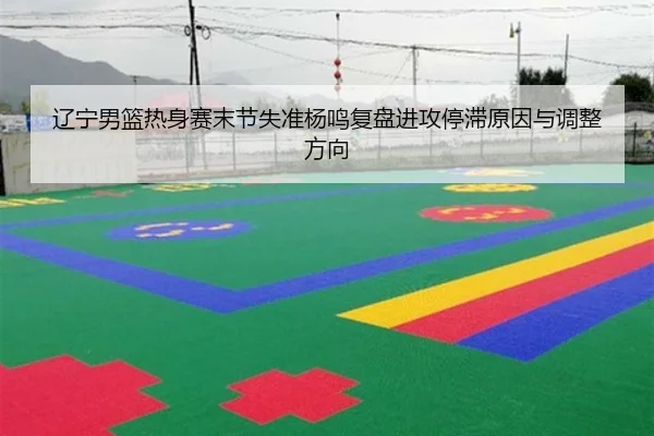 辽宁男篮热身赛末节失准杨鸣复盘进攻停滞原因与调整方向 | hth